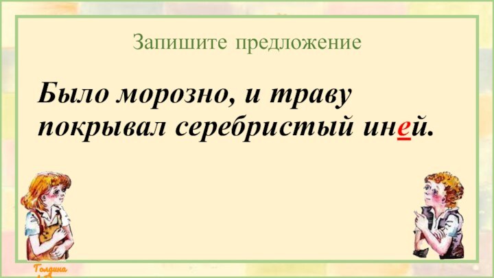 Запишите предложениеБыло морозно, и траву покрывал серебристый иней.