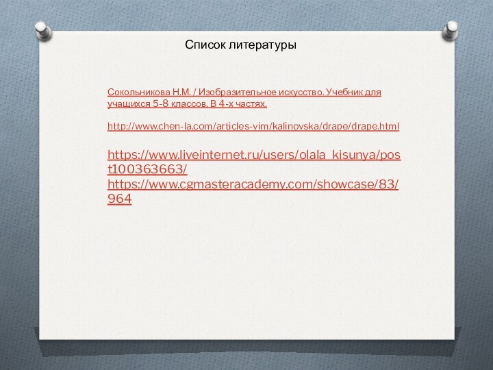 Список литературыСокольникова Н.М. / Изобразительное искусство. Учебник для учащихся 5-8 классов. В 4-х частях.http://www.chen-la.com/articles-vim/kalinovska/drape/drape.htmlhttps://www.liveinternet.ru/users/olala_kisunya/post100363663/https://www.cgmasteracademy.com/showcase/83/964