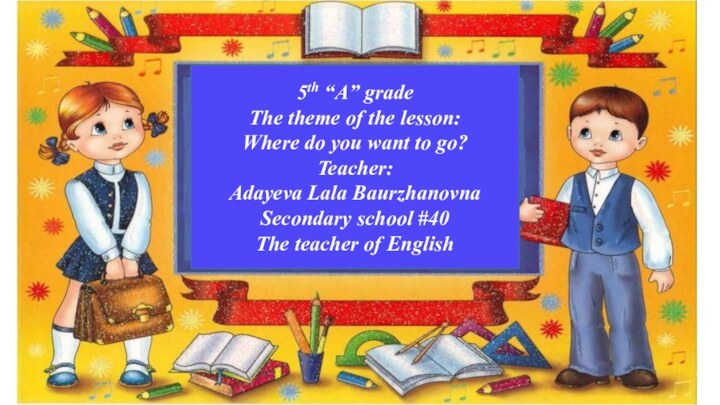 5th “A” gradeThe theme of the lesson: Where do you want to