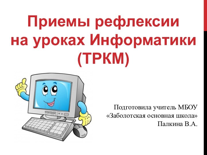 Приемы рефлексиина уроках Информатики(ТРКМ) Подготовила учитель МБОУ «Заболотская основная школа» Палкина В.А.