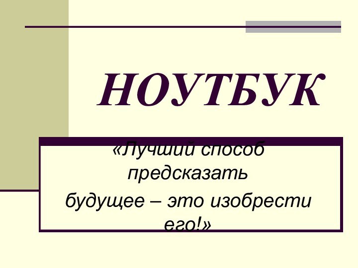 НОУТБУК«Лучший способ предсказать будущее – это изобрести его!»