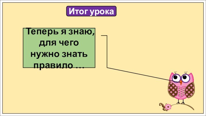 Итог урокаТеперь я знаю, для чего нужно знать правило …