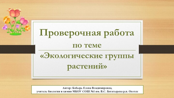 по теме  «Экологические группы растений»Проверочная работа Автор: Бобырь Елена Владимировна, учитель