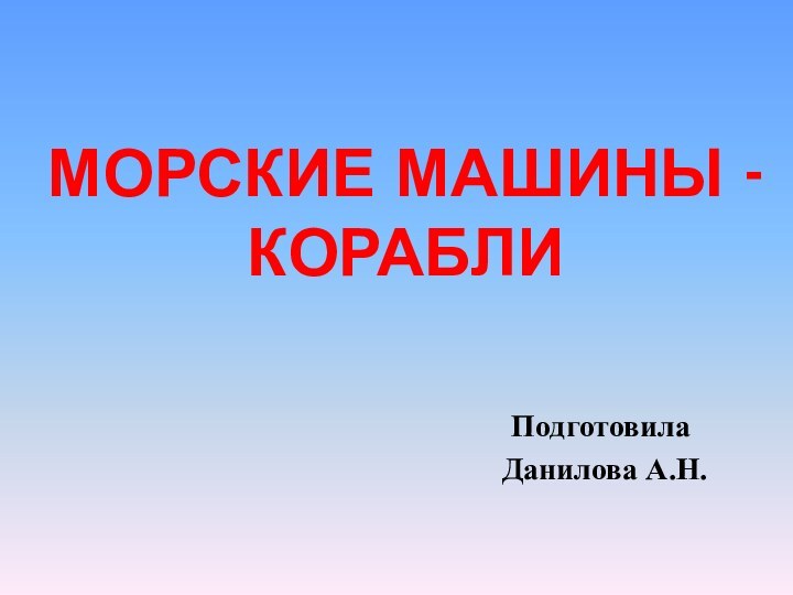 МОРСКИЕ МАШИНЫ - КОРАБЛИПодготовила Данилова А.Н.