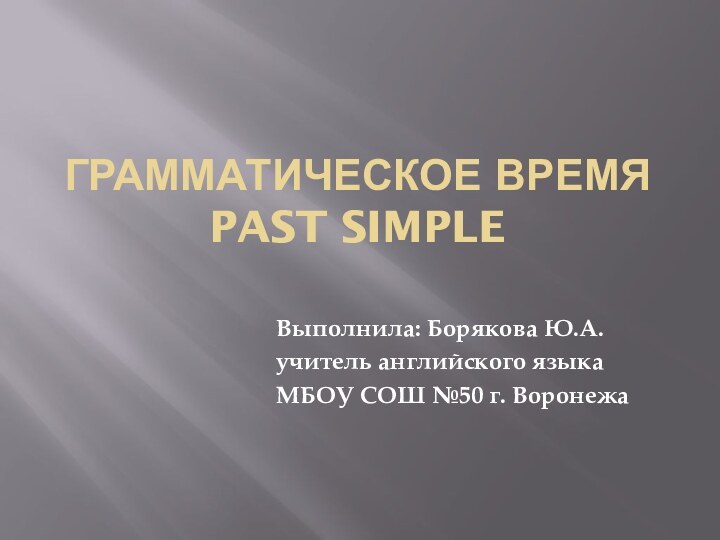 Грамматическое время  Past SimpleВыполнила: Борякова Ю.А.учитель английского языкаМБОУ СОШ №50 г. Воронежа