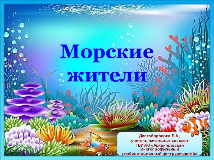 Морские жителиДолгобородова Л.А.,учитель начальных классов ГБУ АО «Архангельский многопрофильный реабилитационный центр для детей»