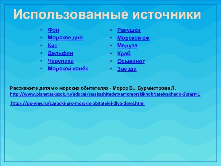 Использованные источникиФонМорское дноКитДельфинЧерепахаМорской конёкРакушкиМорской ёжМедузаКрабОсьминогЗвездаРасскажите детям о морских обитателях - Мороз В., Бурмистрова Л.http://www.planetaskazok.ru/educat/rasskazhitedetyamomorskikhobitatelyakheduk?start=1 https://po-ymy.ru/zagadki-pro-morskix-obitatelej-dlya-detej.html