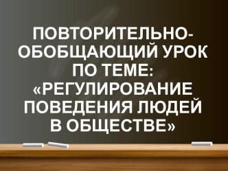 ПОВТОРИТЕЛЬНО-ОБОБЩАЮЩИЙ УРОК ПО ТЕМЕ РЕГУЛИРОВАНИЕ ПОВЕДЕНИЯ ЛЮДЕЙ В ОБЩЕСТВЕ