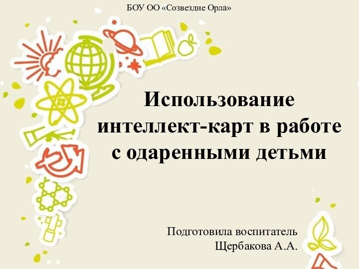 Использование интеллект-карт в работе с одаренными детьмиПодготовила воспитатель Щербакова А.А.БОУ ОО «Созвездие Орла»