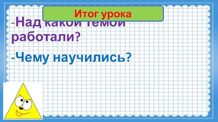 -Над какой темой работали?-Чему научились?Итог урока