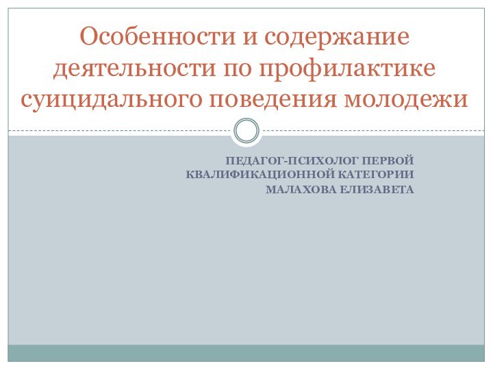 педагог-психолог первой квалификационной категорииМалахова ЕлизаветаОсобенности и содержание деятельности по профилактике суицидального поведения молодежи