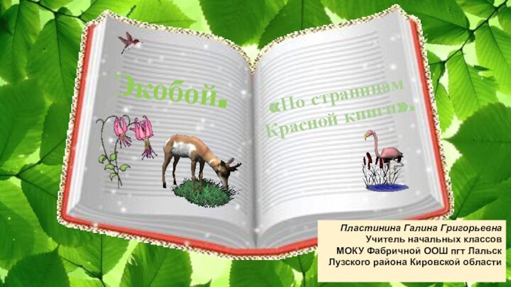 «По страницам Красной книги».Пластинина Галина ГригорьевнаУчитель начальных классовМОКУ Фабричной ООШ пгт ЛальскЛузского района Кировской областиЭкобой.