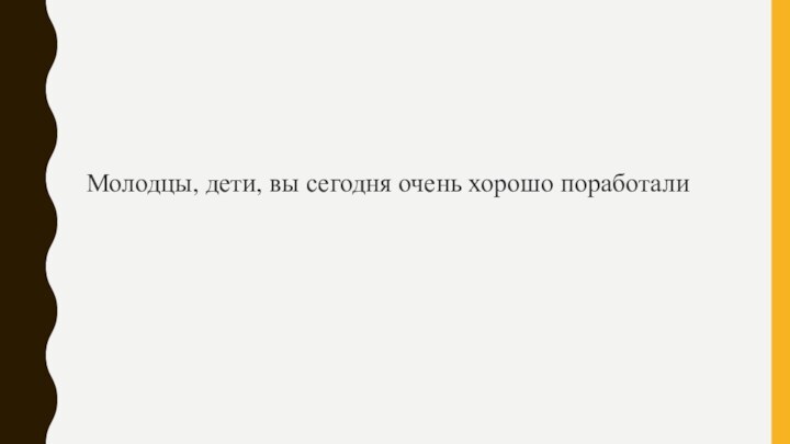 Молодцы, дети, вы сегодня очень хорошо поработали