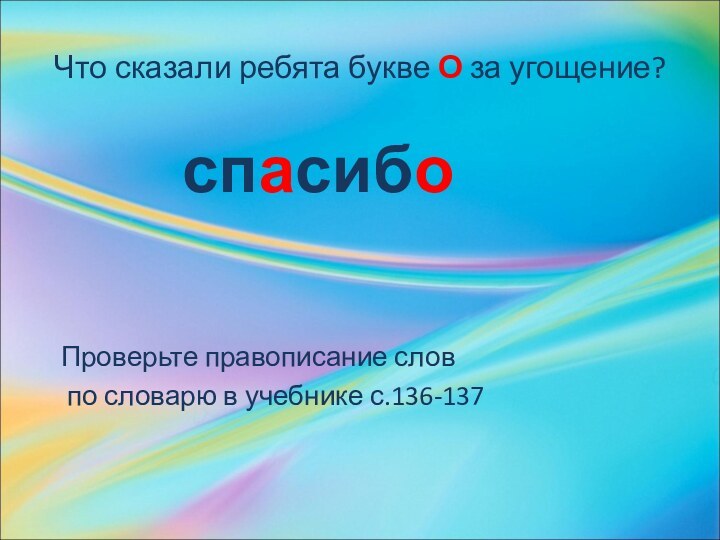 Что сказали ребята букве О за угощение?спасибоПроверьте правописание слов по словарю в учебнике с.136-137