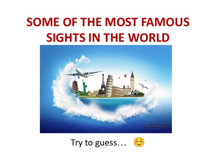 SOME OF THE MOST FAMOUS SIGHTS IN THE WORLDTry to guess…  