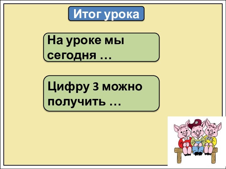 Итог урокаНа уроке мы сегодня …Цифру 3 можно получить …