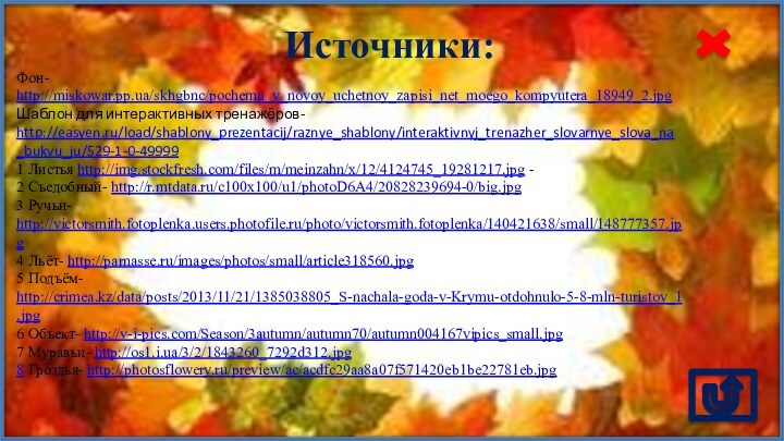 Источники:Фон- http://miskowar.pp.ua/skhgbnc/pochemu_v_novoy_uchetnoy_zapisi_net_moego_kompyutera_18949_2.jpg Шаблон для интерактивных тренажёров- http://easyen.ru/load/shablony_prezentacij/raznye_shablony/interaktivnyj_trenazher_slovarnye_slova_na_bukvu_ju/529-1-0-499991 Листья http://img.stockfresh.com/files/m/meinzahn/x/12/4124745_19281217.jpg - 2 Съедобный-