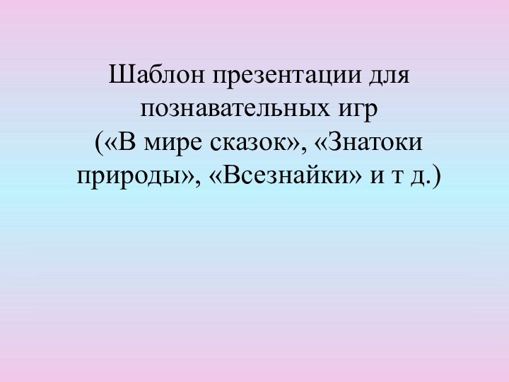 Шаблон презентации для познавательных игр  («В мире сказок», «Знатоки природы», «Всезнайки» и т д.)