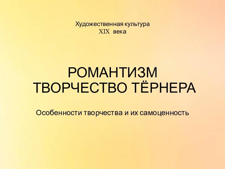 РОМАНТИЗМ ТВОРЧЕСТВО ТЁРНЕРАОсобенности творчества и их самоценностьХудожественная культура  XIX века