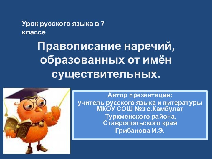 Правописание наречий, образованных от имён существительных. Автор презентации:учитель русского языка и литературы