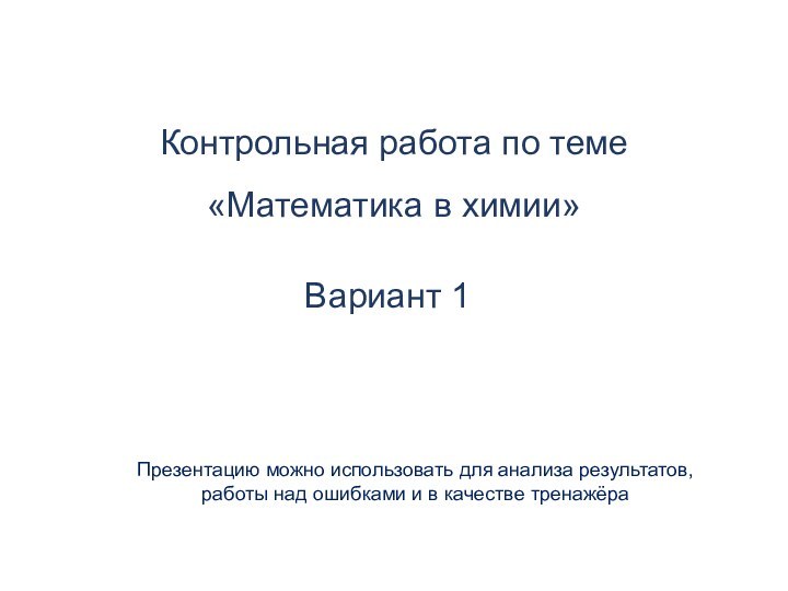 Контрольная работа по теме «Математика в химии»Вариант 1Презентацию можно использовать для анализа