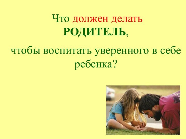 Что должен делатьРОДИТЕЛЬ, чтобы воспитать уверенного в себе ребенка?