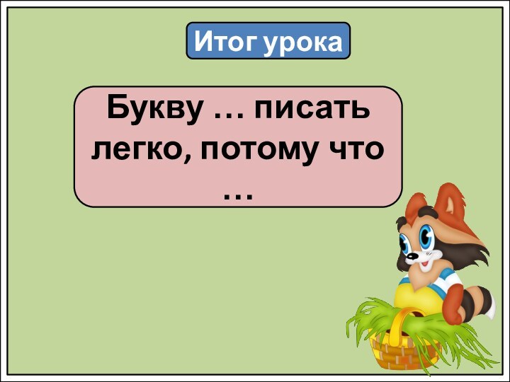 Итог урокаБукву … писать легко, потому что …