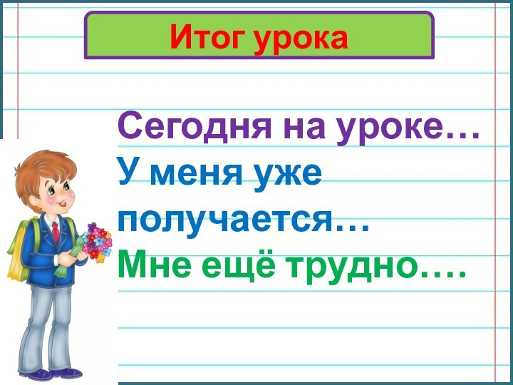 Итог урокаСегодня на уроке…У меня уже получается…Мне ещё трудно….