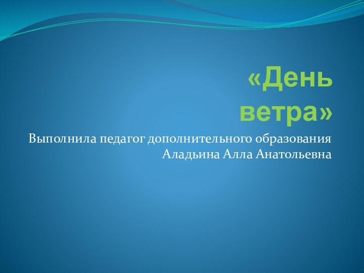 «День ветра»Выполнила педагог дополнительного образования Аладьина Алла Анатольевна