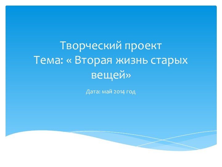 Творческий проект Тема: « Вторая жизнь старых вещей»Дата: май 2014 год