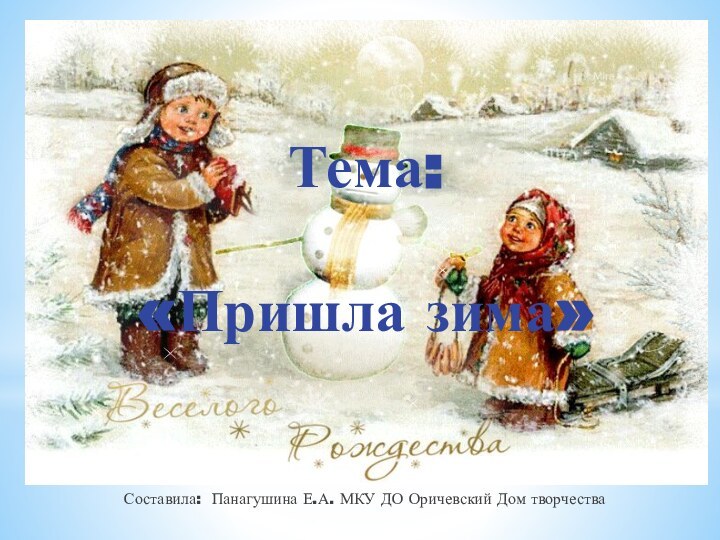 Тема:  «Пришла зима» Составила: Панагушина Е.А. МКУ ДО Оричевский Дом творчества