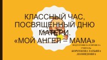 Классный час с презентацией, посвященный Дню матери           Мой ангел – МАМА