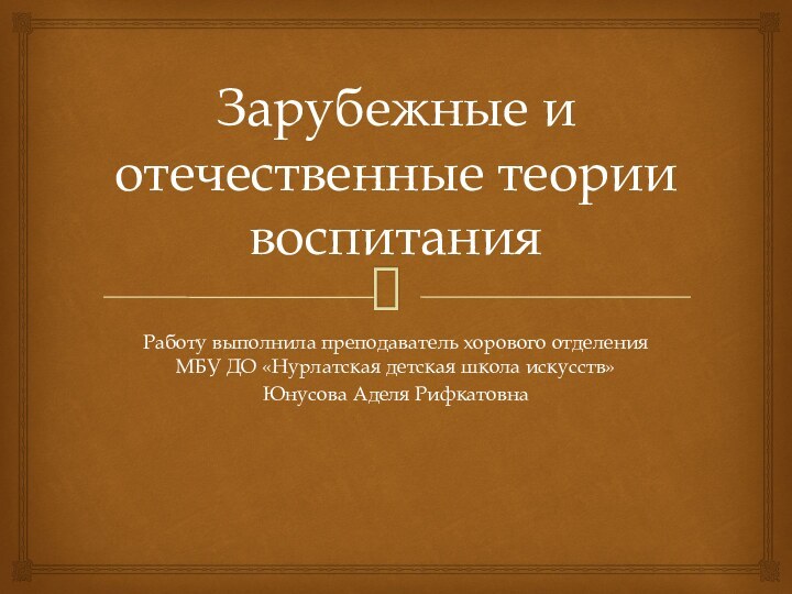 Зарубежные и отечественные теории воспитанияРаботу выполнила преподаватель хорового отделения МБУ ДО «Нурлатская