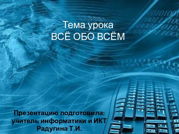 Тема урока ВСЁ ОБО ВСЁМ Презентацию подготовила: учитель информатики и ИКТРадугина Т.И.