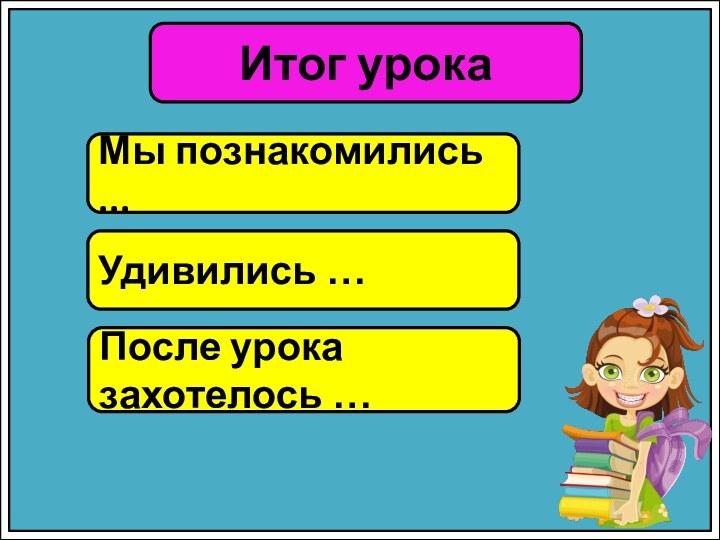 Итог урокаМы познакомились ...Удивились …После урока захотелось …