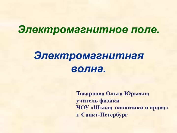 Электромагнитное поле.  Электромагнитная волна.Товарнова Ольга Юрьевна учитель физикиЧОУ «Школа экономики и права»г. Санкт-Петербург