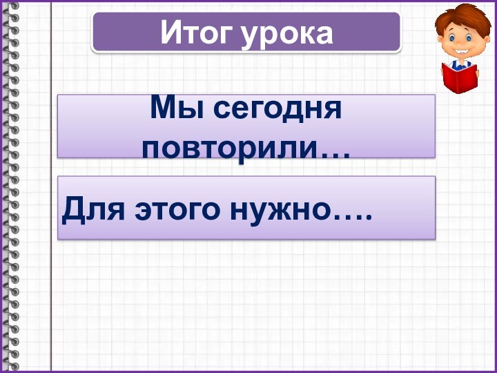 Итог урокаМы сегодня повторили…Для этого нужно….