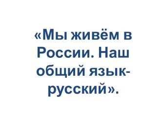 Урок: Мы живём в России. Наш общий язык - русский