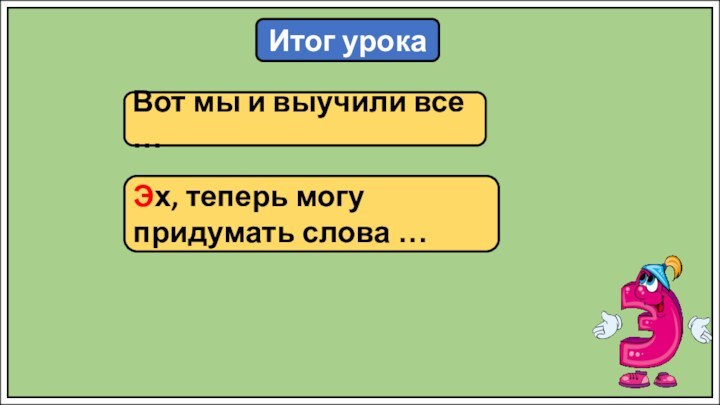 Итог урокаВот мы и выучили все …Эх, теперь могу придумать слова …