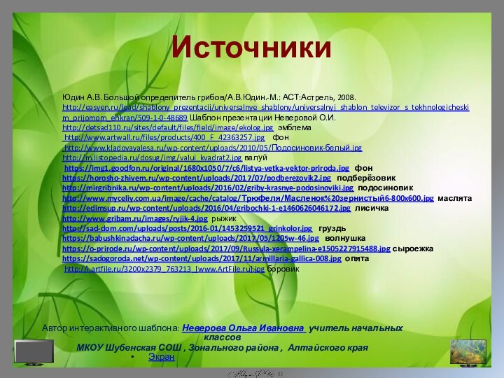 ИсточникиЭкранЮдин А.В. Большой определитель грибов/А.В.Юдин.-М.: АСТ:Астрель, 2008.http://easyen.ru/load/shablony_prezentacij/universalnye_shablony/universalnyj_shablon_televizor_s_tekhnologicheskim_prijomom_ehkran/509-1-0-48689 Шаблон презентации Неверовой О.И. http://detsad110.ru/sites/default/files/field/image/ekolog.jpg