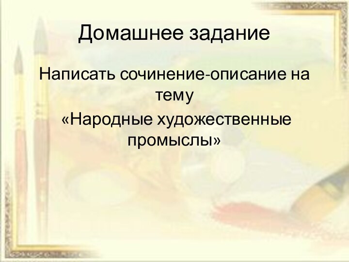 Домашнее заданиеНаписать сочинение-описание на тему «Народные художественные промыслы»