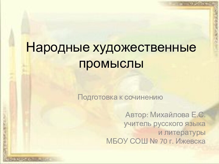 Народные художественные промыслыПодготовка к сочинениюАвтор: Михайлова Е.С.учитель русского языка и литературыМБОУ СОШ