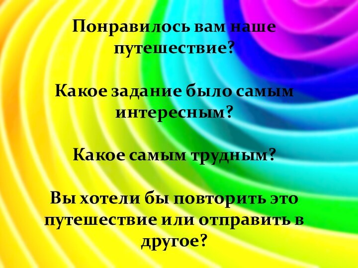 Понравилось вам наше путешествие?Какое задание было самым интересным?Какое самым трудным?Вы хотели бы