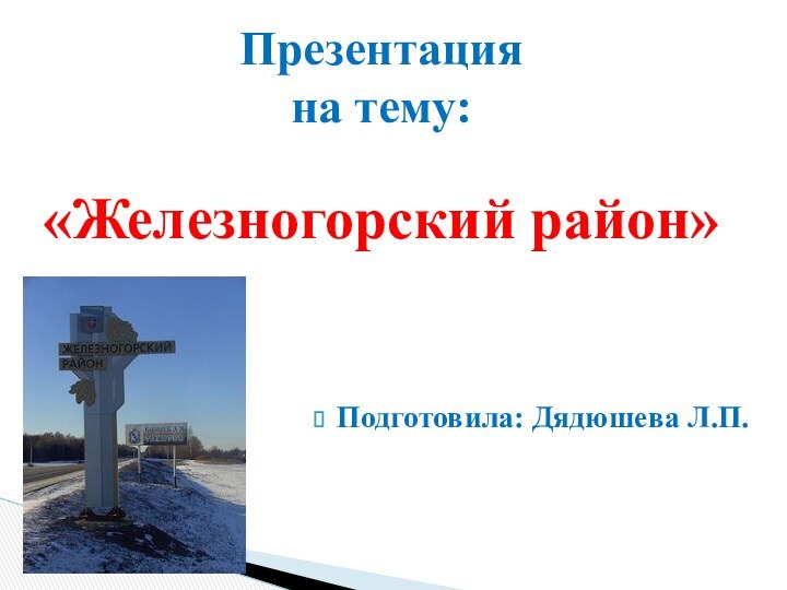 Подготовила: Дядюшева Л.П.  Презентация  на тему:  «Железногорский район»
