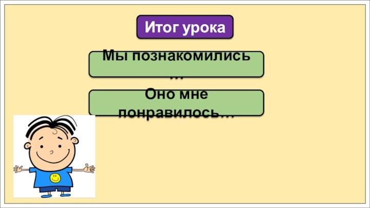 Мы познакомились …Итог урокаОно мне понравилось…