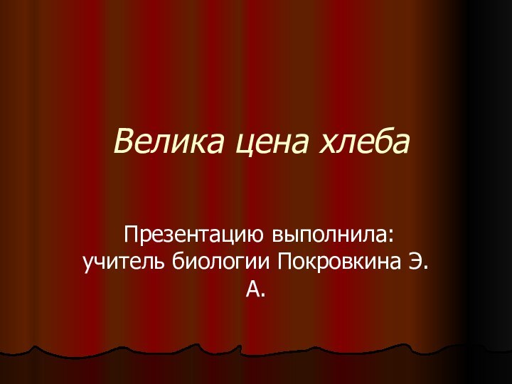 Велика цена хлеба Презентацию выполнила: учитель биологии Покровкина Э.А.