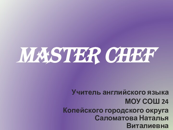 MASTER CHEF Учитель английского языка МОУ СОШ 24 Копейского городского округа Саломатова Наталья Виталиевна