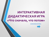 ИНТЕРАКТИВНАЯ ДИДАКТИЧЕСКАЯ ИГРА Что сначала, что потом