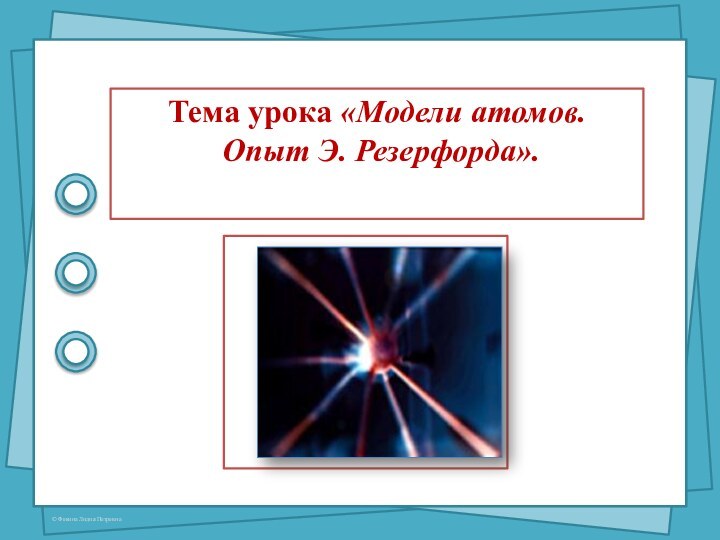 Тема урока «Модели атомов.  Опыт Э. Резерфорда».