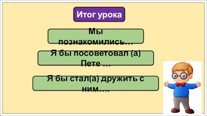 Мы познакомились…Итог урокаЯ бы посоветовал (а) Пете …Я бы стал(а) дружить с ним….